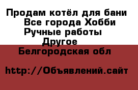 Продам котёл для бани  - Все города Хобби. Ручные работы » Другое   . Белгородская обл.